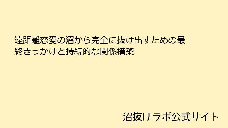 遠距離恋愛の沼から完全に抜け出すための最終きっかけと持続的な関係構築