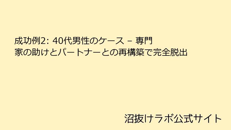 成功例2: 40代男性のケース – 専門家の助けとパートナーとの再構築で完全脱出
