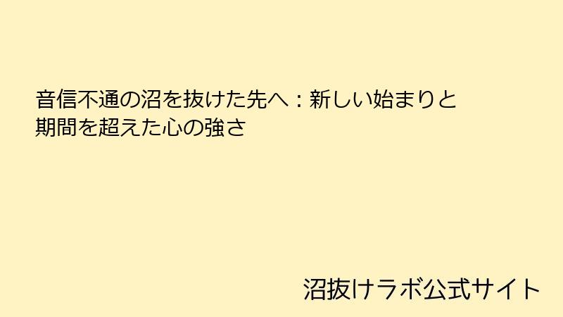 音信不通の沼を抜けた先へ:新しい始まりと期間を超えた心の強さ