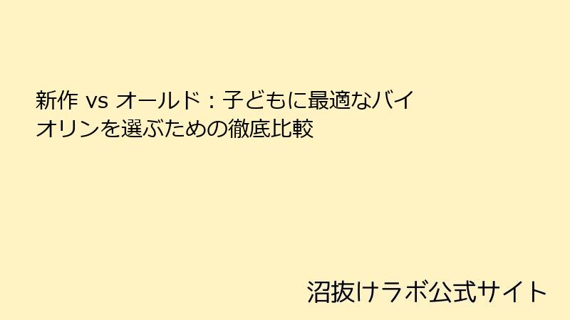 新作 vs オールド：子どもに最適なバイオリンを選ぶための徹底比較