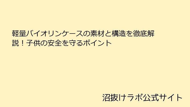 軽量バイオリンケースの素材と構造を徹底解説！子供の安全を守るポイント