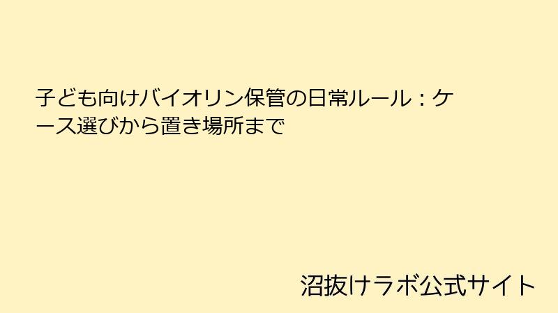 子ども向けバイオリン保管の日常ルール：ケース選びから置き場所まで