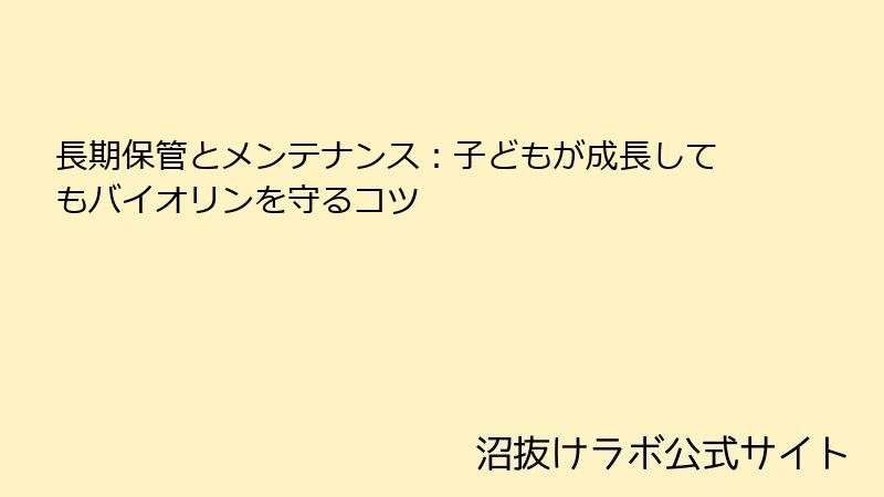 長期保管とメンテナンス：子どもが成長してもバイオリンを守るコツ