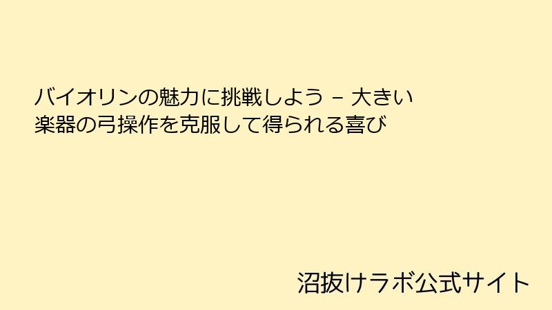 バイオリンの魅力に挑戦しよう – 大きい楽器の弓操作を克服して得られる喜び