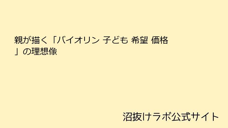 親が描く「バイオリン 子ども 希望 価格」の理想像