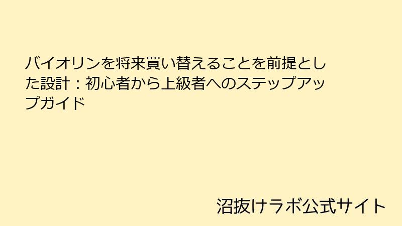 バイオリンを将来買い替えることを前提とした設計：初心者から上級者へのステップアップガイド