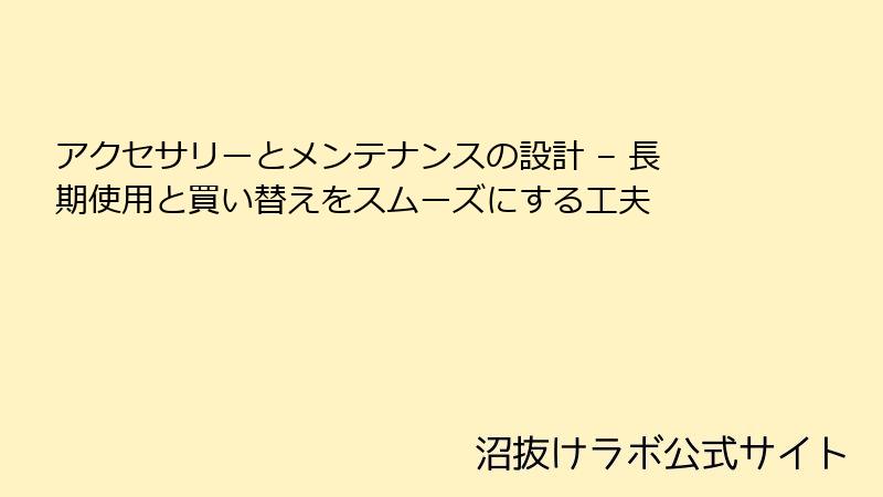 アクセサリーとメンテナンスの設計 – 長期使用と買い替えをスムーズにする工夫
